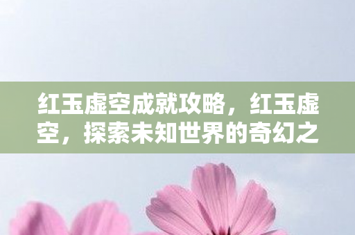 红玉虚空成就攻略，红玉虚空，探索未知世界的奇幻之旅