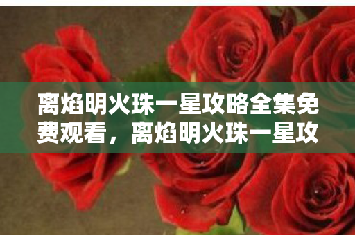 离焰明火珠一星攻略全集免费观看，离焰明火珠一星攻略，打造顶级火系珠子的全面指南