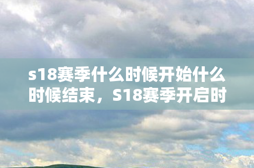 s18赛季什么时候开始什么时候结束，S18赛季开启时间揭秘，备战新赛季，你准备好了吗？