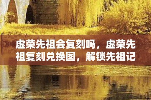 虚荣先祖会复刻吗，虚荣先祖复刻兑换图，解锁先祖记忆，重温经典瞬间