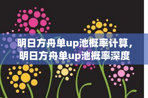 明日方舟单up池概率计算，明日方舟单up池概率深度解析，理性抽卡，科学决策
