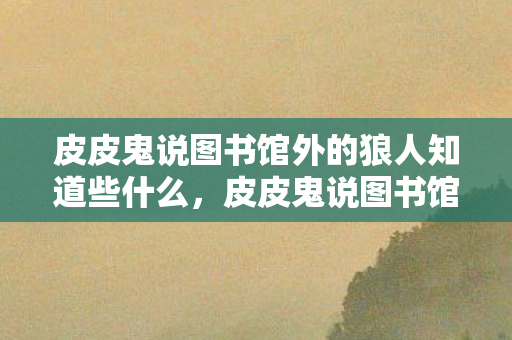 皮皮鬼说图书馆外的狼人知道些什么，皮皮鬼说图书馆外的狼人