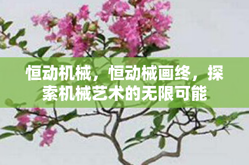 恒动机械，恒动械画终，探索机械艺术的无限可能