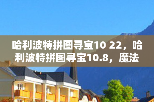 哈利波特拼图寻宝10 22，哈利波特拼图寻宝10.8，魔法世界的未解之谜