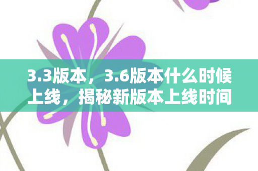 3.3版本，3.6版本什么时候上线，揭秘新版本上线时间表与亮点解析