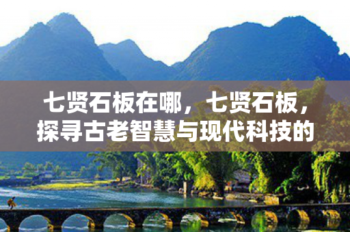 七贤石板在哪，七贤石板，探寻古老智慧与现代科技的融合