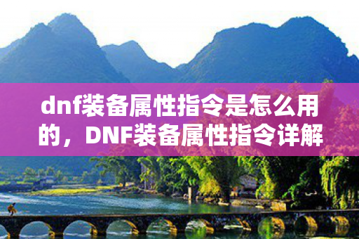 dnf装备属性指令是怎么用的，DNF装备属性指令详解，打造最强战斗力的关键