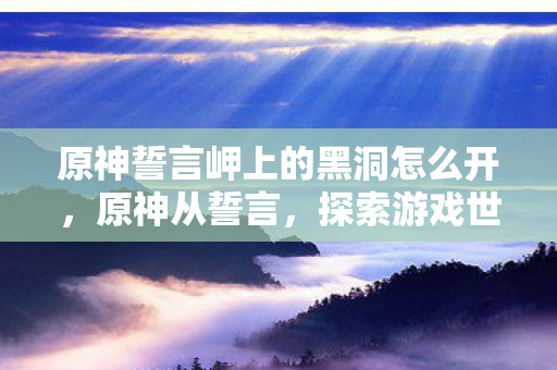 原神誓言岬上的黑洞怎么开，原神从誓言，探索游戏世界的深度与广度