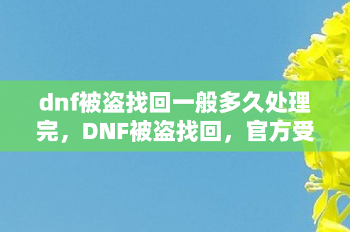 dnf被盗找回一般多久处理完，DNF被盗找回，官方受理时间及注意事项
