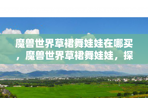 魔兽世界草裙舞娃娃在哪买，魔兽世界草裙舞娃娃，探索游戏中的独特魅力