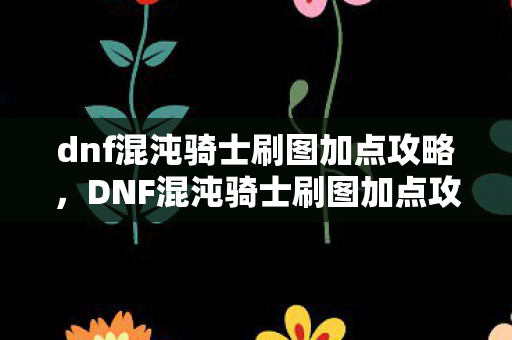 dnf混沌骑士刷图加点攻略，DNF混沌骑士刷图加点攻略，打造高效战斗体验