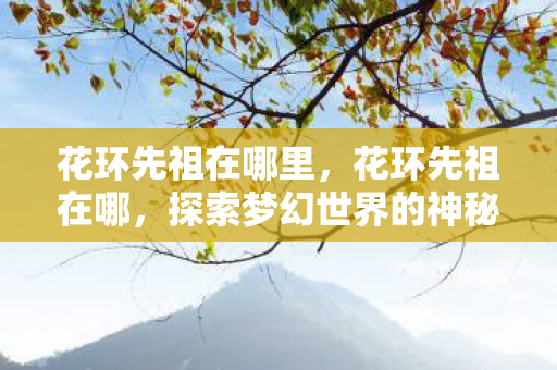 花环先祖在哪里，花环先祖在哪，探索梦幻世界的神秘角落