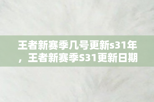 王者新赛季几号更新s31年，王者新赛季S31更新日期揭晓，全新挑战与机遇并存