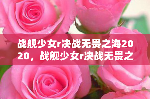 战舰少女r决战无畏之海2020，战舰少女r决战无畏之海攻略