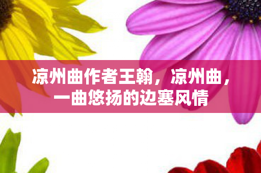 凉州曲作者王翰，凉州曲，一曲悠扬的边塞风情