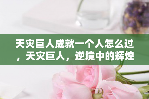 天灾巨人成就一个人怎么过，天灾巨人，逆境中的辉煌成就