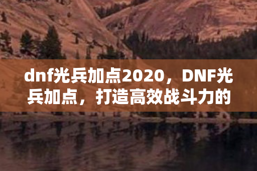 dnf光兵加点2020，DNF光兵加点，打造高效战斗力的关键