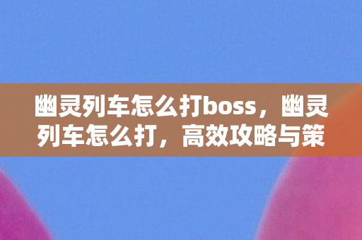 幽灵列车怎么打boss，幽灵列车怎么打，高效攻略与策略分享