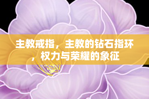 主教戒指，主教的钻石指环，权力与荣耀的象征