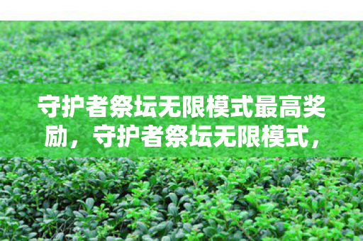 守护者祭坛无限模式最高奖励，守护者祭坛无限模式，挑战与探索的无限可能