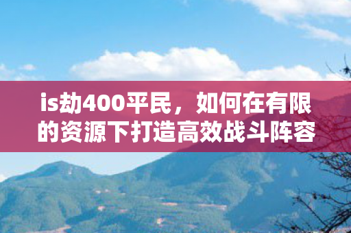 is劫400平民，如何在有限的资源下打造高效战斗阵容