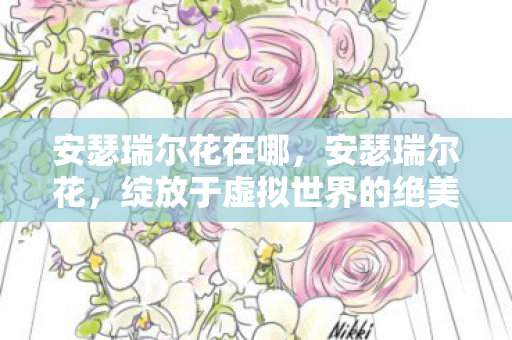 安瑟瑞尔花在哪，安瑟瑞尔花，绽放于虚拟世界的绝美奇迹