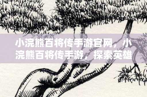 小浣熊百将传手游官网，小浣熊百将传手游，探索英雄世界的奇妙之旅