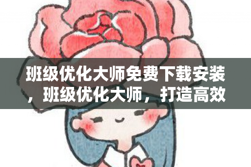 班级优化大师免费下载安装，班级优化大师，打造高效班级管理的数字化工具