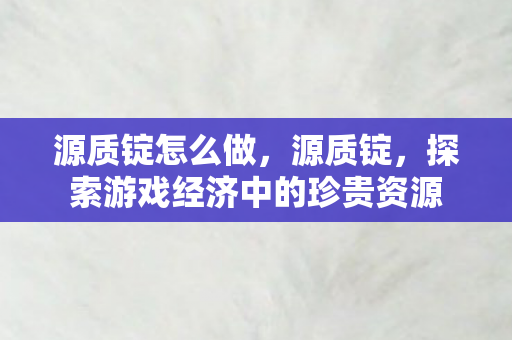 源质锭怎么做，源质锭，探索游戏经济中的珍贵资源