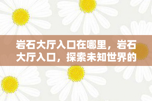 岩石大厅入口在哪里，岩石大厅入口，探索未知世界的神秘门户