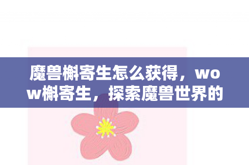 魔兽槲寄生怎么获得，wow槲寄生，探索魔兽世界的自然魅力与生态循环