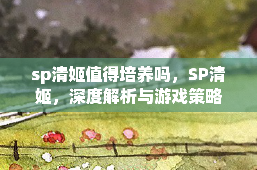 sp清姬值得培养吗，SP清姬，深度解析与游戏策略