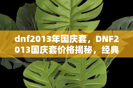 dnf2013年国庆套，DNF2013国庆套价格揭秘，经典再现，价格亲民