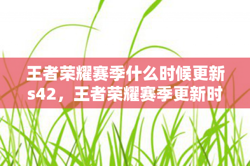 王者荣耀赛季什么时候更新s42，王者荣耀赛季更新时间详解