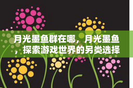 月光墨鱼群在哪，月光墨鱼，探索游戏世界的另类选择