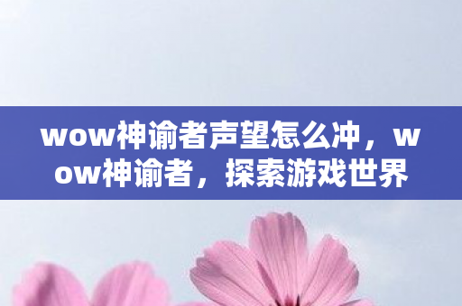 wow神谕者声望怎么冲，wow神谕者，探索游戏世界的奥秘与传奇