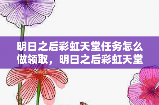 明日之后彩虹天堂任务怎么做领取，明日之后彩虹天堂任务，探索未知世界的奇妙之旅