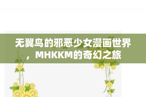 无翼鸟的邪恶少女漫画世界，MHKKM的奇幻之旅