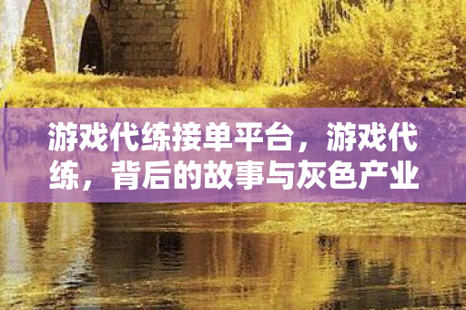 游戏代练接单平台，游戏代练，背后的故事与灰色产业链