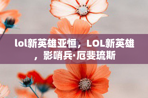 lol新英雄亚恒,LOL新英雄,影哨兵·厄斐琉斯 lol新英雄亚恒,LOL新英雄,影哨兵·厄斐琉斯