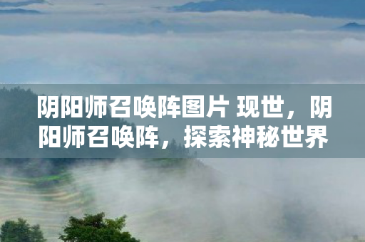 阴阳师召唤阵图片 现世,阴阳师召唤阵,探索神秘世界的神秘之门 阴阳师召唤阵图片 现世,阴阳师召唤阵,探索神秘世界的神秘之门