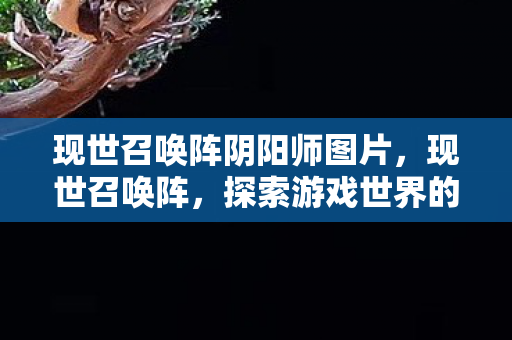 现世召唤阵阴阳师图片,现世召唤阵,探索游戏世界的无限可能 现世召唤阵阴阳师图片,现世召唤阵,探索游戏世界的无限可能