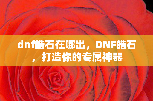 dnf皓石在哪出,DNF皓石,打造你的专属神器 dnf皓石在哪出,DNF皓石,打造你的专属神器