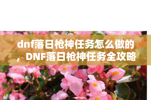 dnf落日枪神任务怎么做的,DNF落日枪神任务全攻略,解锁枪神之路 dnf落日枪神任务怎么做的,DNF落日枪神任务全攻略,解锁枪神之路