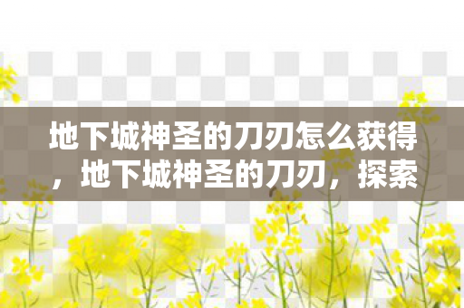 地下城神圣的刀刃怎么获得，地下城神圣的刀刃，探索经典游戏的魅力与传承