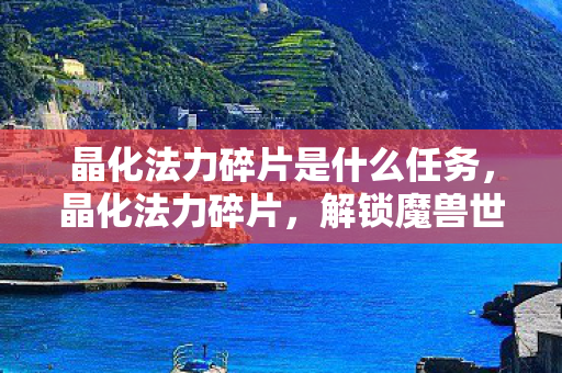 晶化法力碎片是什么任务，晶化法力碎片，解锁魔兽世界的神秘力量