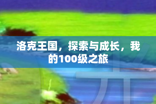 洛克王国，探索与成长，我的100级之旅