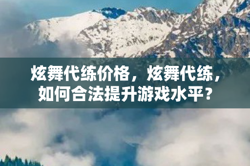 炫舞代练价格,炫舞代练,如何合法提升游戏水平? 炫舞代练价格,炫舞代练,如何合法提升游戏水平?