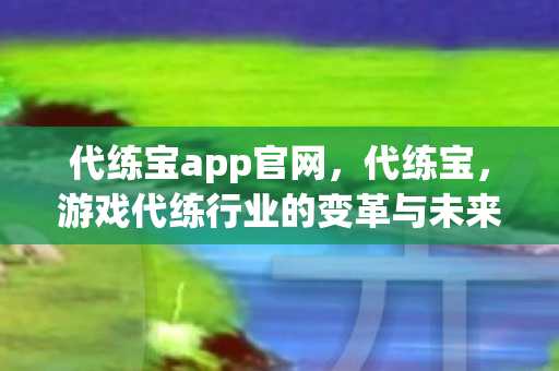 代练宝app官网,代练宝,游戏代练行业的变革与未来 代练宝app官网,代练宝,游戏代练行业的变革与未来