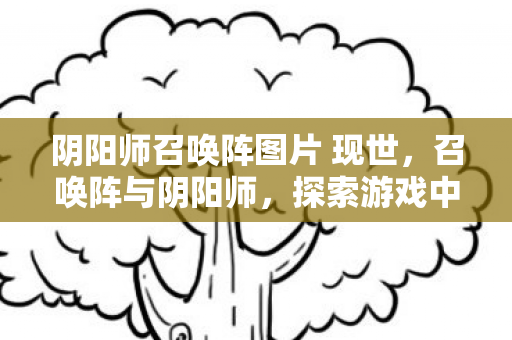 阴阳师召唤阵图片 现世，召唤阵与阴阳师，探索游戏中的神秘力量